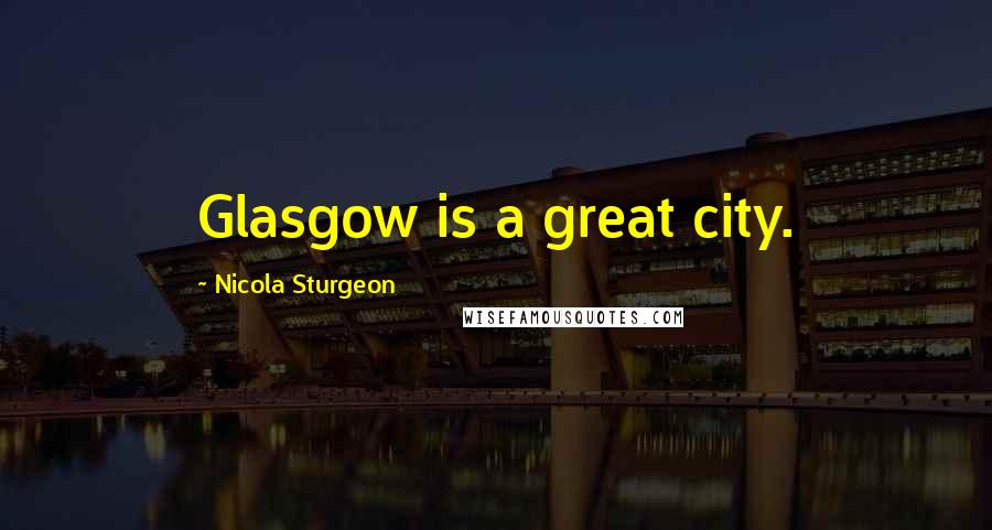 Nicola Sturgeon Quotes: Glasgow is a great city.