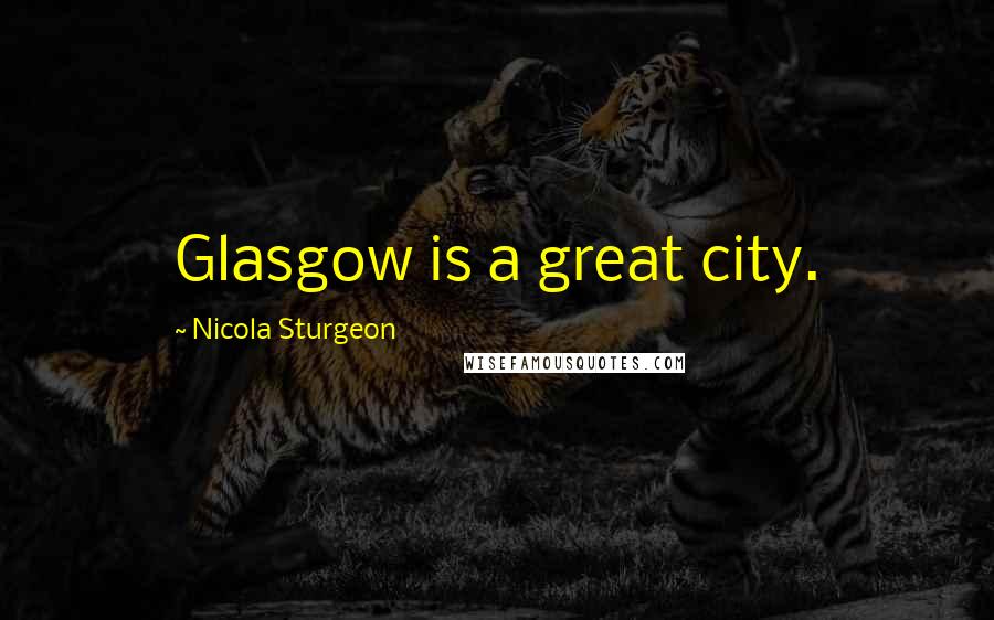 Nicola Sturgeon Quotes: Glasgow is a great city.