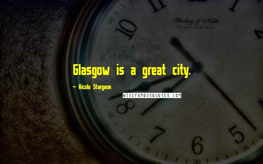 Nicola Sturgeon Quotes: Glasgow is a great city.