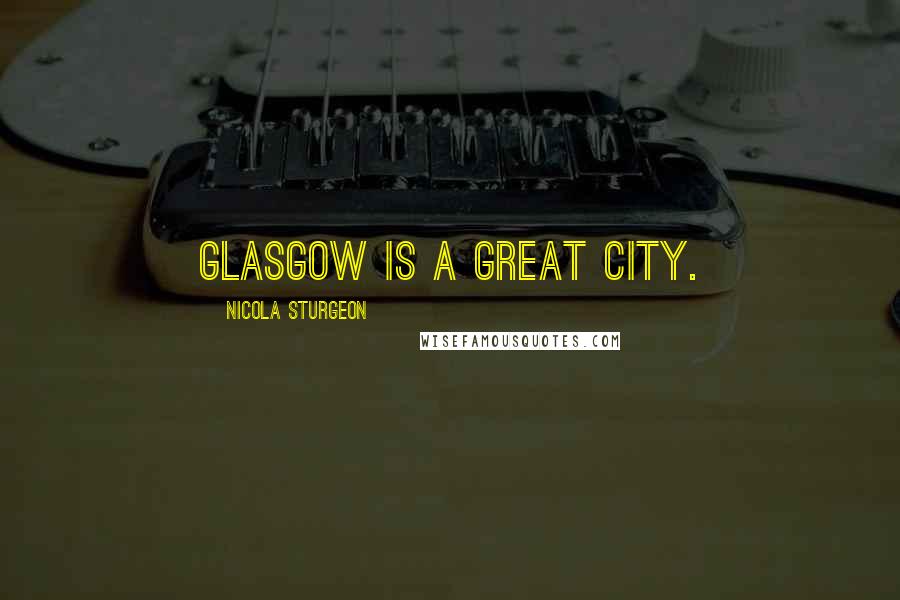 Nicola Sturgeon Quotes: Glasgow is a great city.