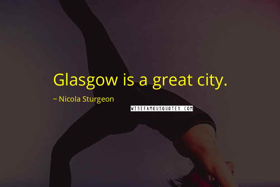 Nicola Sturgeon Quotes: Glasgow is a great city.