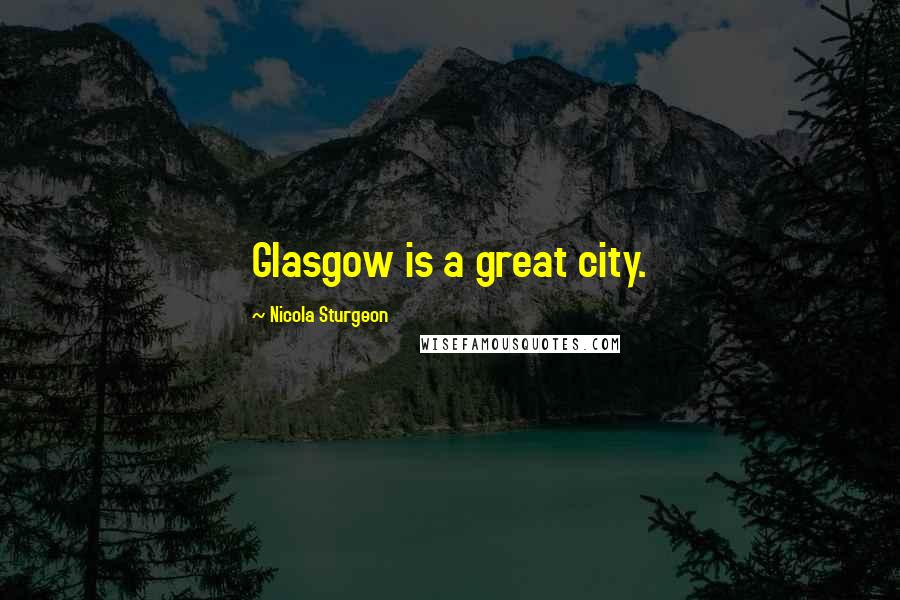 Nicola Sturgeon Quotes: Glasgow is a great city.