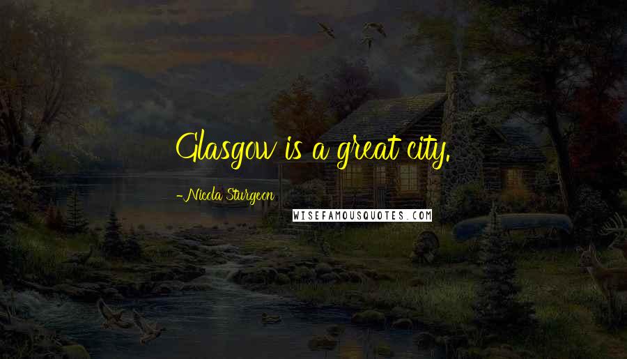 Nicola Sturgeon Quotes: Glasgow is a great city.