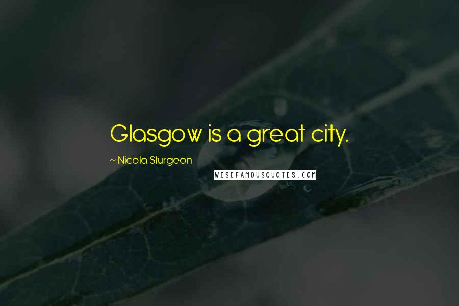 Nicola Sturgeon Quotes: Glasgow is a great city.