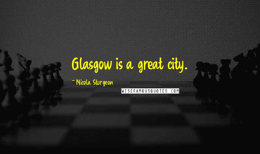 Nicola Sturgeon Quotes: Glasgow is a great city.