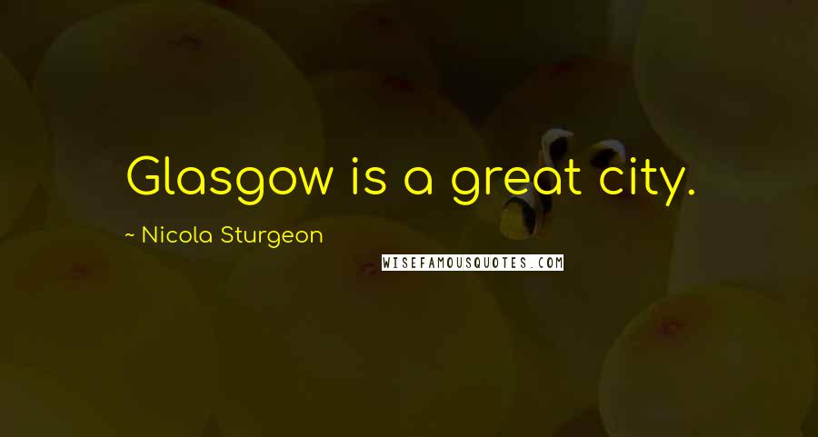 Nicola Sturgeon Quotes: Glasgow is a great city.