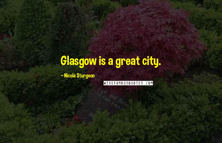 Nicola Sturgeon Quotes: Glasgow is a great city.