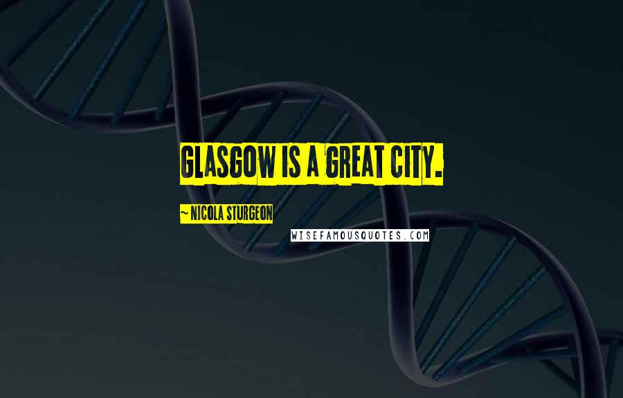 Nicola Sturgeon Quotes: Glasgow is a great city.