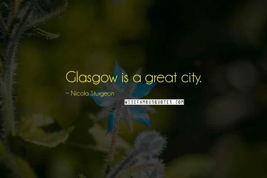 Nicola Sturgeon Quotes: Glasgow is a great city.