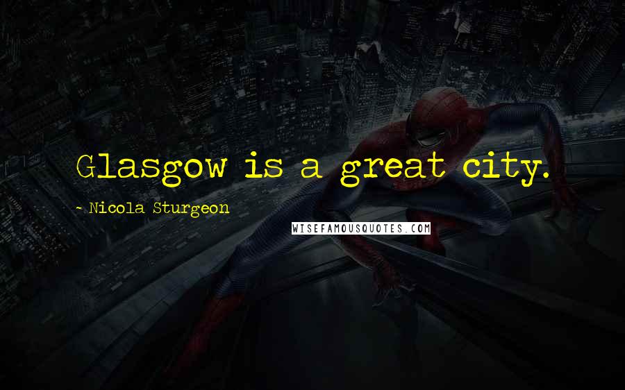 Nicola Sturgeon Quotes: Glasgow is a great city.