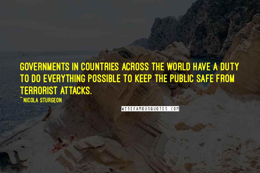 Nicola Sturgeon Quotes: Governments in countries across the world have a duty to do everything possible to keep the public safe from terrorist attacks.