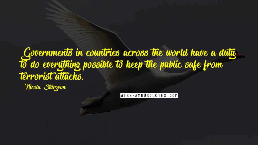 Nicola Sturgeon Quotes: Governments in countries across the world have a duty to do everything possible to keep the public safe from terrorist attacks.