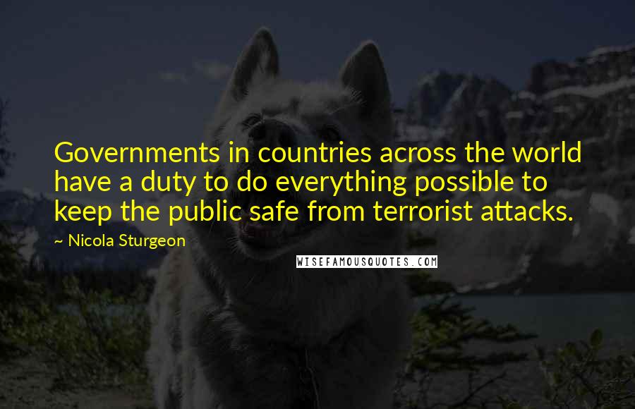 Nicola Sturgeon Quotes: Governments in countries across the world have a duty to do everything possible to keep the public safe from terrorist attacks.