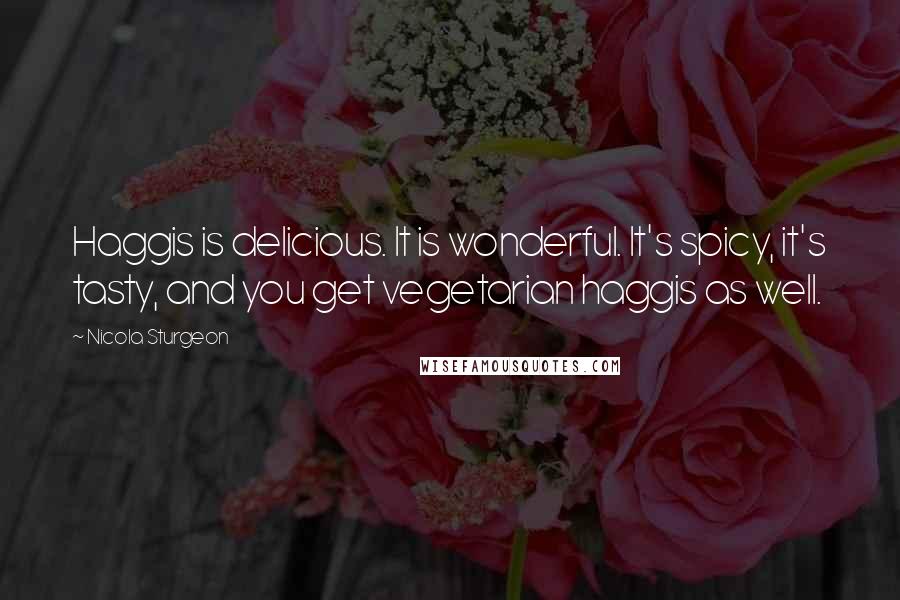 Nicola Sturgeon Quotes: Haggis is delicious. It is wonderful. It's spicy, it's tasty, and you get vegetarian haggis as well.