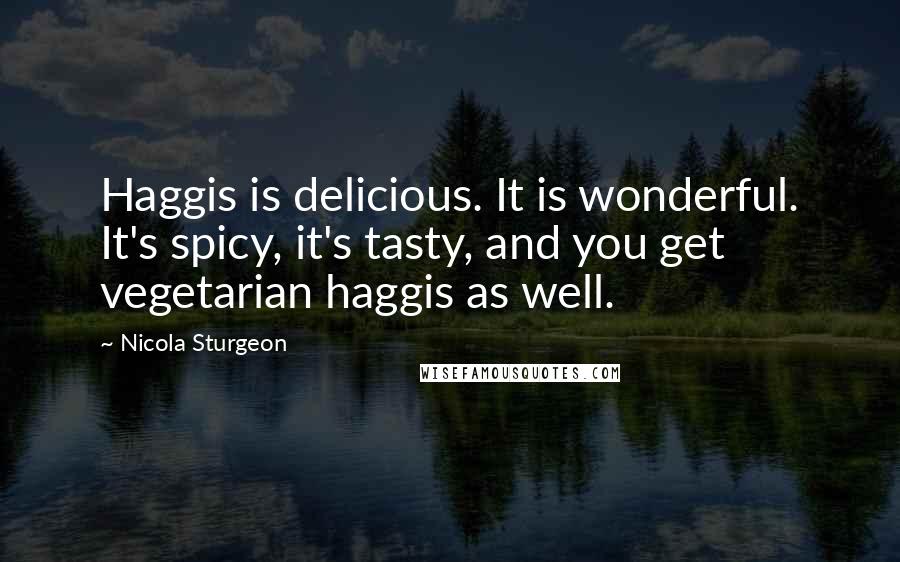 Nicola Sturgeon Quotes: Haggis is delicious. It is wonderful. It's spicy, it's tasty, and you get vegetarian haggis as well.