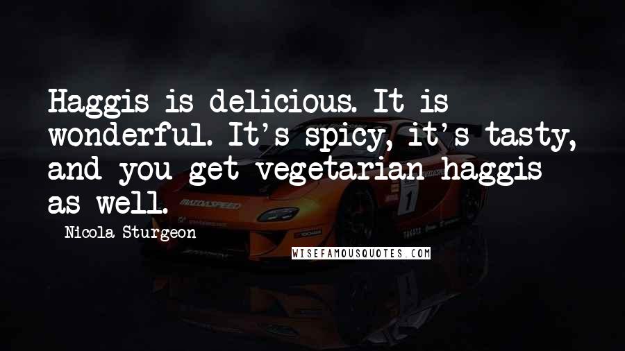 Nicola Sturgeon Quotes: Haggis is delicious. It is wonderful. It's spicy, it's tasty, and you get vegetarian haggis as well.