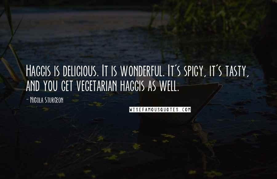 Nicola Sturgeon Quotes: Haggis is delicious. It is wonderful. It's spicy, it's tasty, and you get vegetarian haggis as well.