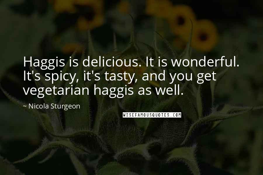 Nicola Sturgeon Quotes: Haggis is delicious. It is wonderful. It's spicy, it's tasty, and you get vegetarian haggis as well.