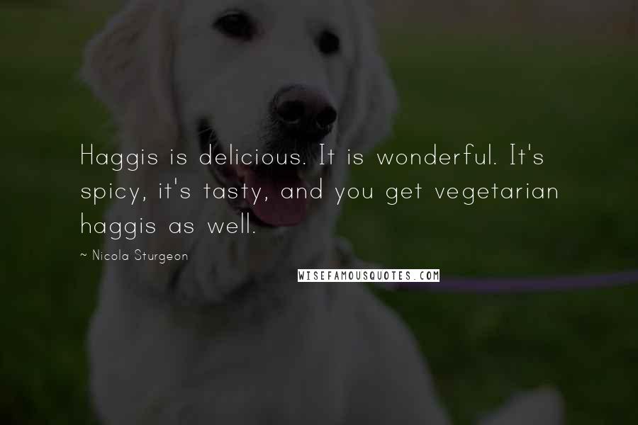 Nicola Sturgeon Quotes: Haggis is delicious. It is wonderful. It's spicy, it's tasty, and you get vegetarian haggis as well.