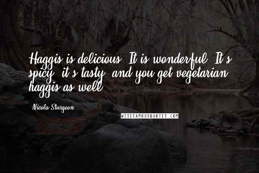 Nicola Sturgeon Quotes: Haggis is delicious. It is wonderful. It's spicy, it's tasty, and you get vegetarian haggis as well.