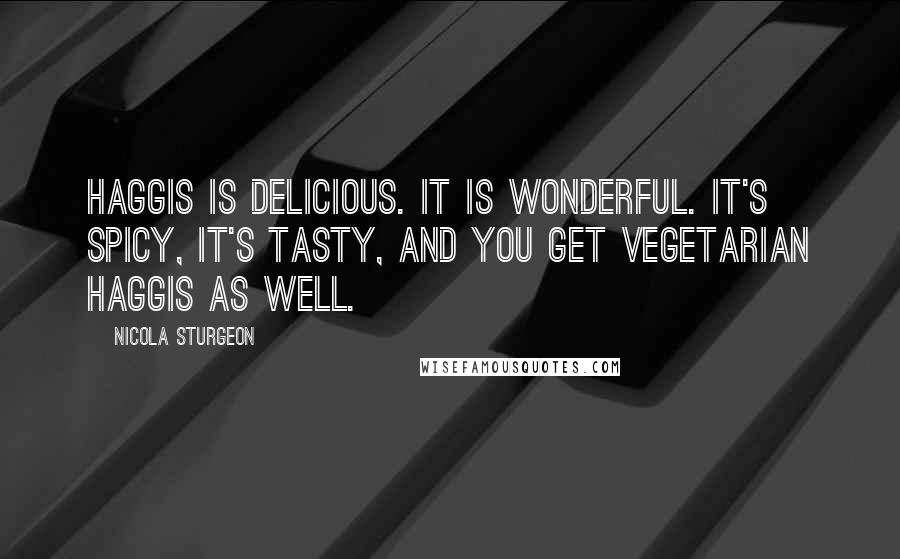 Nicola Sturgeon Quotes: Haggis is delicious. It is wonderful. It's spicy, it's tasty, and you get vegetarian haggis as well.