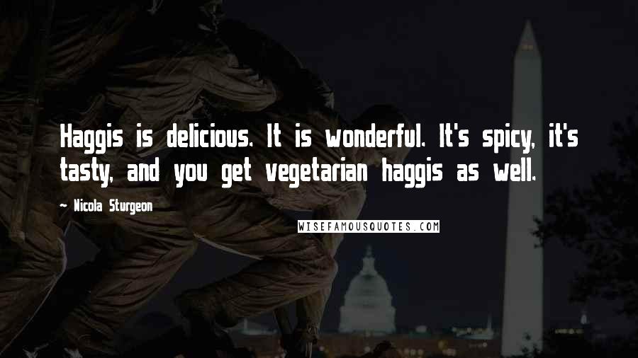 Nicola Sturgeon Quotes: Haggis is delicious. It is wonderful. It's spicy, it's tasty, and you get vegetarian haggis as well.