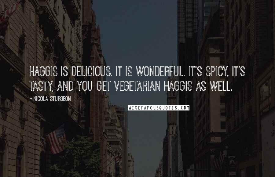 Nicola Sturgeon Quotes: Haggis is delicious. It is wonderful. It's spicy, it's tasty, and you get vegetarian haggis as well.