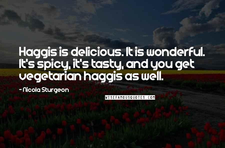 Nicola Sturgeon Quotes: Haggis is delicious. It is wonderful. It's spicy, it's tasty, and you get vegetarian haggis as well.