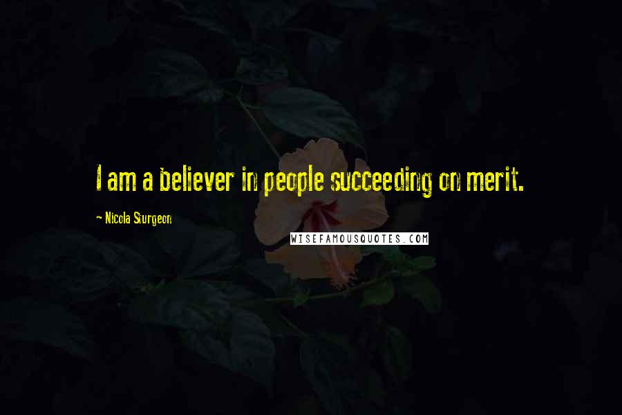 Nicola Sturgeon Quotes: I am a believer in people succeeding on merit.