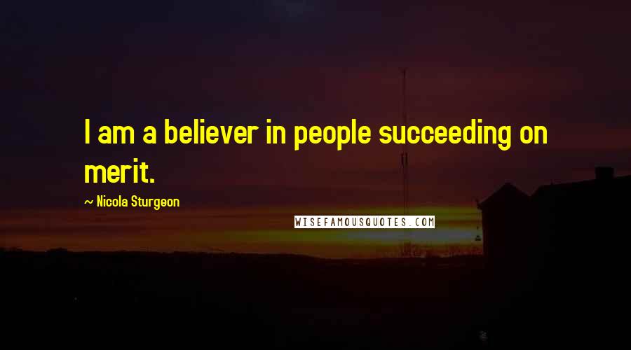Nicola Sturgeon Quotes: I am a believer in people succeeding on merit.