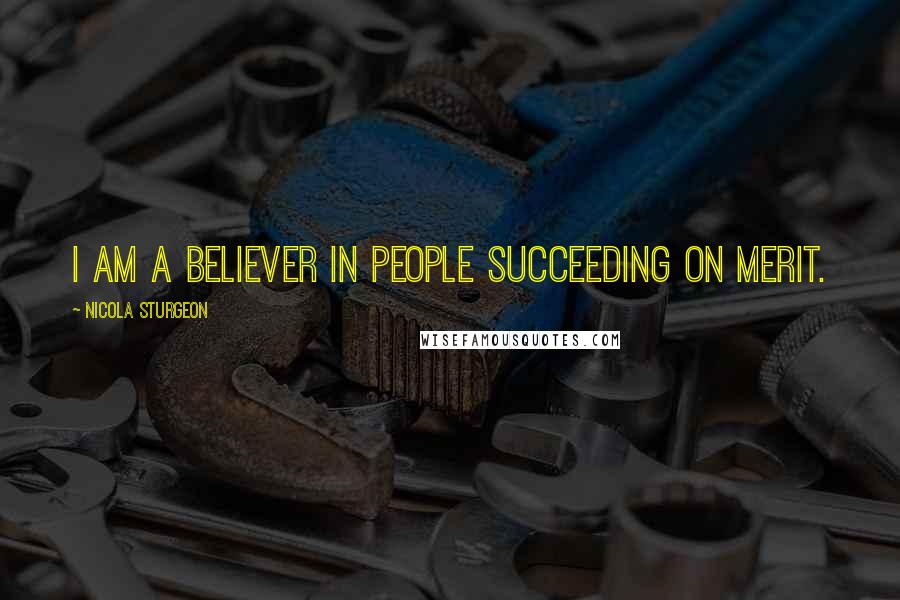 Nicola Sturgeon Quotes: I am a believer in people succeeding on merit.