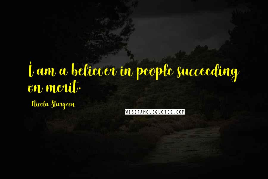 Nicola Sturgeon Quotes: I am a believer in people succeeding on merit.