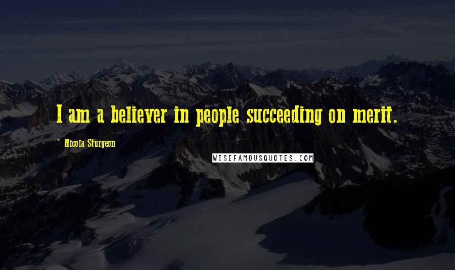 Nicola Sturgeon Quotes: I am a believer in people succeeding on merit.