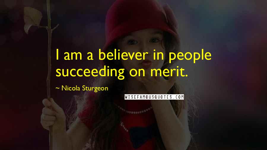 Nicola Sturgeon Quotes: I am a believer in people succeeding on merit.