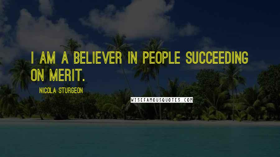 Nicola Sturgeon Quotes: I am a believer in people succeeding on merit.