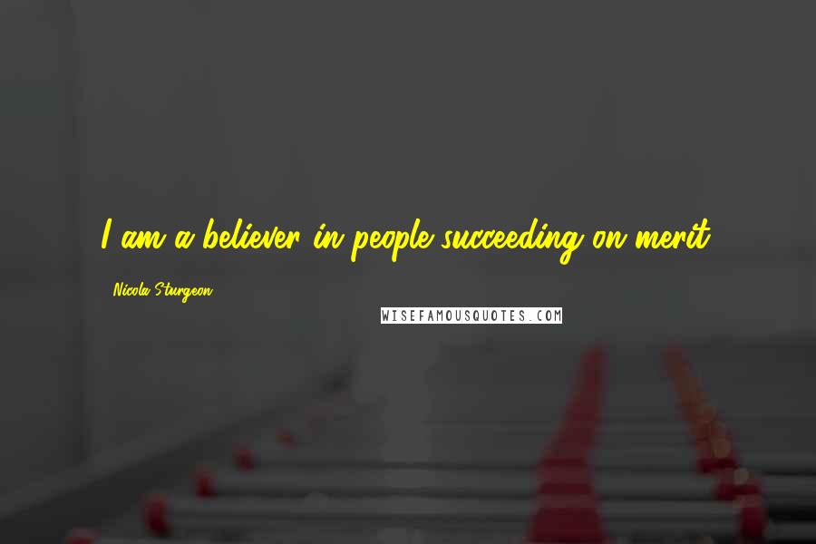 Nicola Sturgeon Quotes: I am a believer in people succeeding on merit.