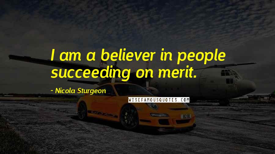 Nicola Sturgeon Quotes: I am a believer in people succeeding on merit.