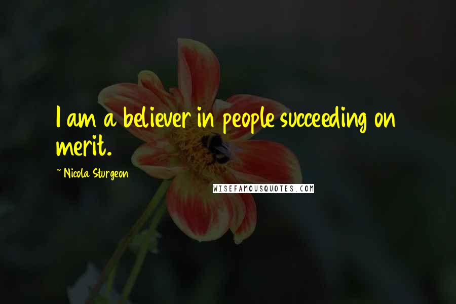 Nicola Sturgeon Quotes: I am a believer in people succeeding on merit.