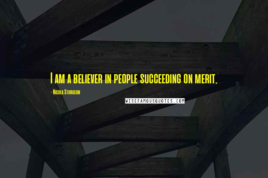 Nicola Sturgeon Quotes: I am a believer in people succeeding on merit.