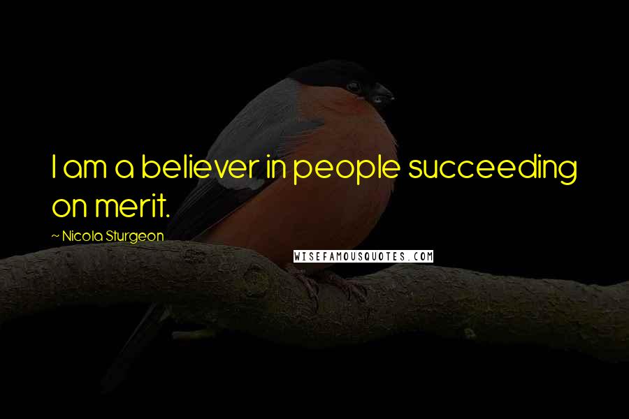 Nicola Sturgeon Quotes: I am a believer in people succeeding on merit.