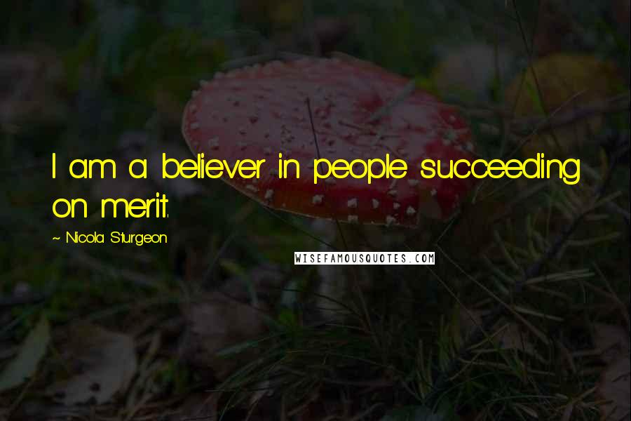 Nicola Sturgeon Quotes: I am a believer in people succeeding on merit.