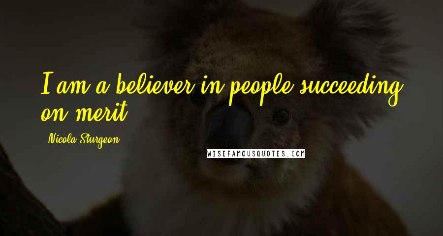 Nicola Sturgeon Quotes: I am a believer in people succeeding on merit.
