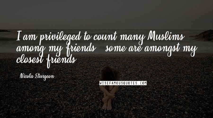 Nicola Sturgeon Quotes: I am privileged to count many Muslims among my friends - some are amongst my closest friends.
