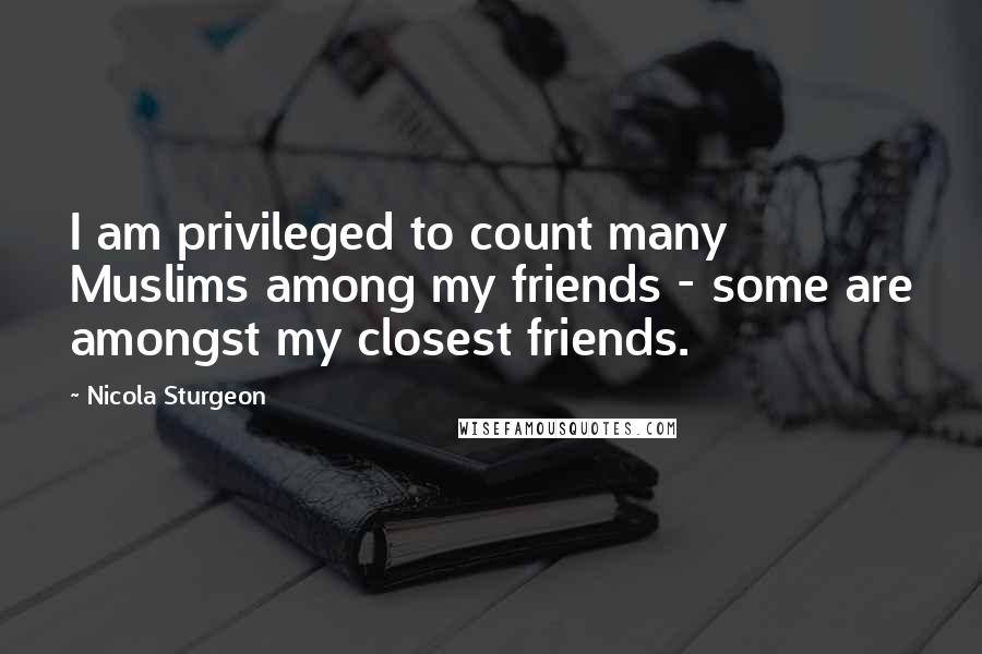 Nicola Sturgeon Quotes: I am privileged to count many Muslims among my friends - some are amongst my closest friends.