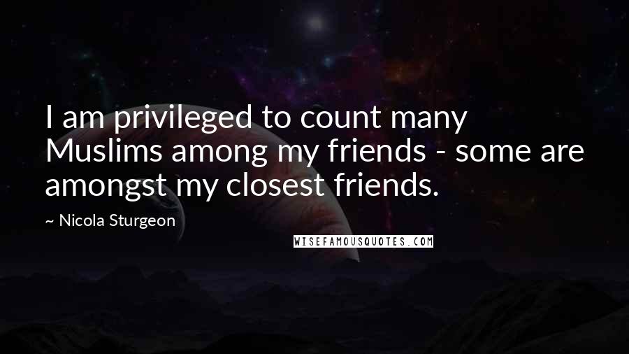 Nicola Sturgeon Quotes: I am privileged to count many Muslims among my friends - some are amongst my closest friends.