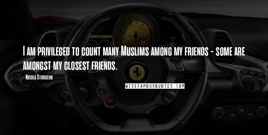 Nicola Sturgeon Quotes: I am privileged to count many Muslims among my friends - some are amongst my closest friends.