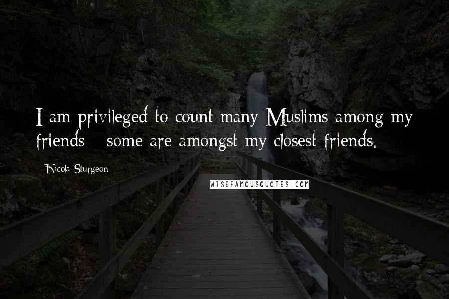 Nicola Sturgeon Quotes: I am privileged to count many Muslims among my friends - some are amongst my closest friends.