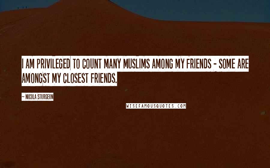 Nicola Sturgeon Quotes: I am privileged to count many Muslims among my friends - some are amongst my closest friends.
