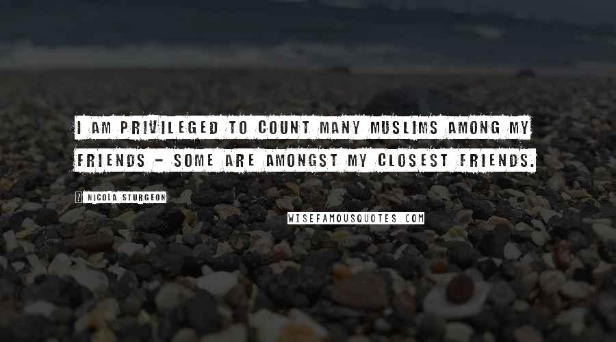 Nicola Sturgeon Quotes: I am privileged to count many Muslims among my friends - some are amongst my closest friends.
