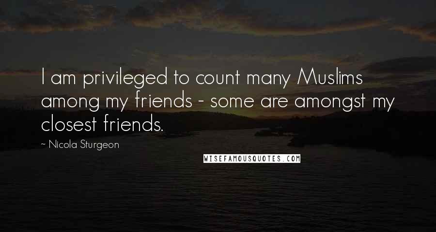 Nicola Sturgeon Quotes: I am privileged to count many Muslims among my friends - some are amongst my closest friends.